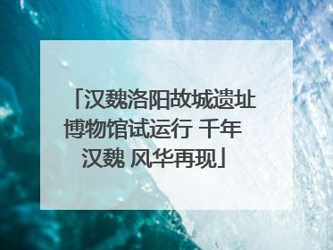 汉魏洛阳故城遗址博物馆试运行 千年汉魏 风华再现